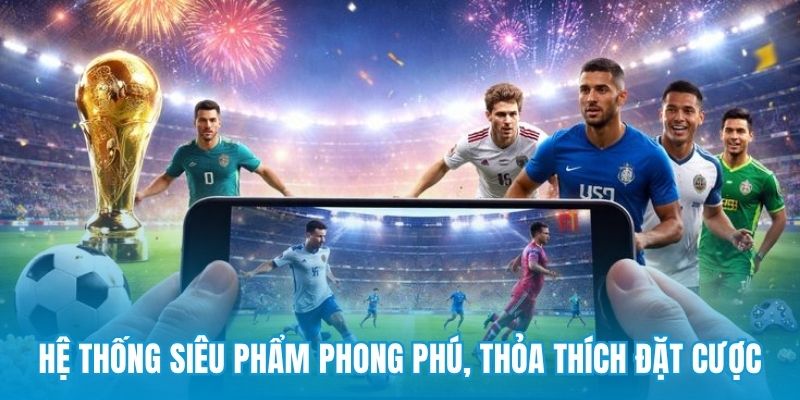Hệ thống siêu phẩm phong phú, thỏa thích đặt cược
