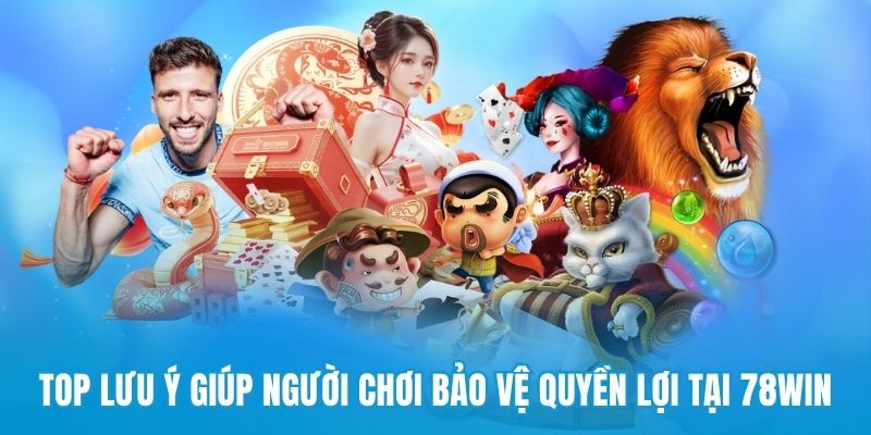 Top lưu ý giúp người chơi bảo vệ quyền lợi tại 78win
