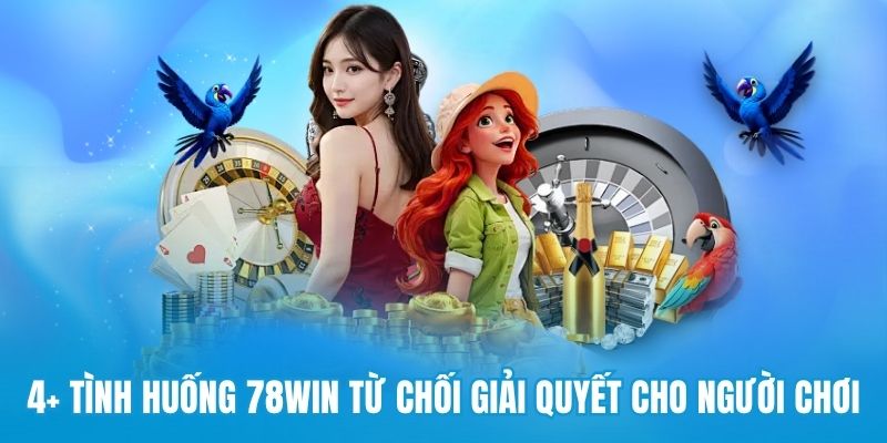4+ tình huống 78win từ chối giải quyết cho người chơi